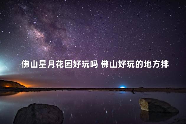 佛山星月花园好玩吗 佛山好玩的地方排行榜